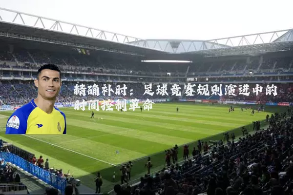 精确补时:足球竞赛规则演进中的时间控制革命