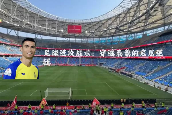 足球进攻战术:穿透表象的底层逻辑