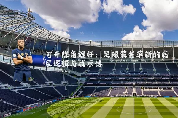 可升降角旗杆:足球装备革新的底层逻辑与战术博弈