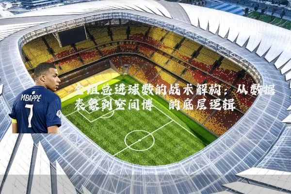 全组总进球数的战术解构:从数据表象到空间博弈的底层逻辑