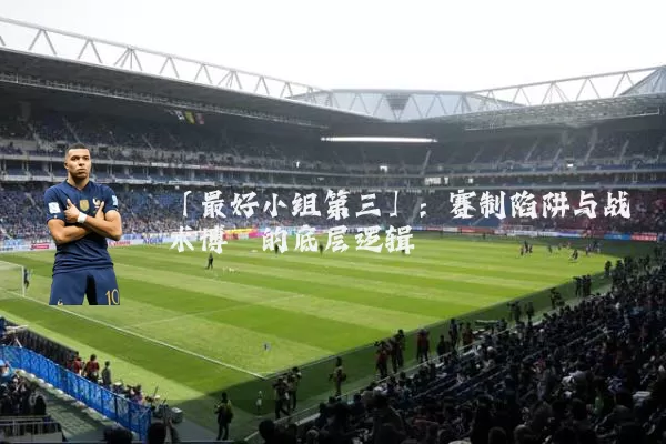 「最好小组第三」:赛制陷阱与战术博弈的底层逻辑