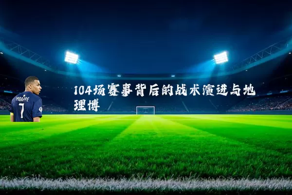 104场赛事背后的战术演进与地理博弈