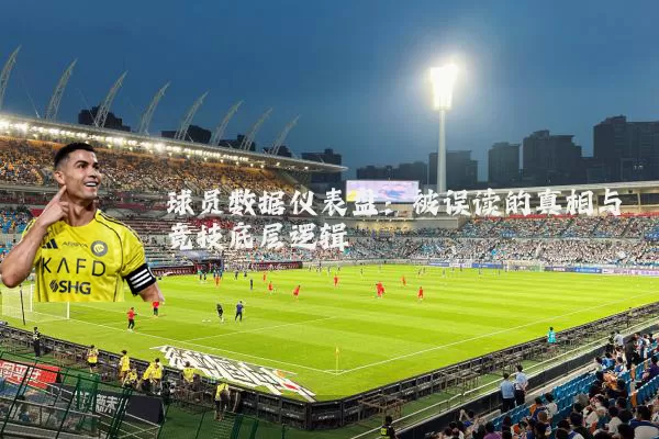 球员数据仪表盘:被误读的真相与竞技底层逻辑
