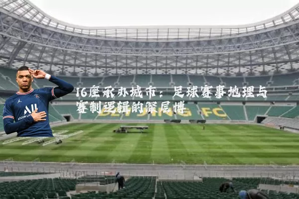 16座承办城市:足球赛事地理与赛制逻辑的深层博弈