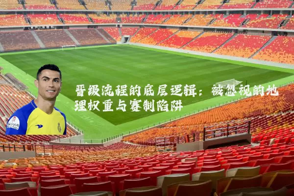 晋级流程的底层逻辑:被忽视的地理权重与赛制陷阱