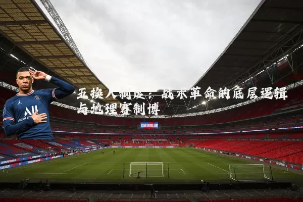 五换人制度:战术革命的底层逻辑与地理赛制博弈