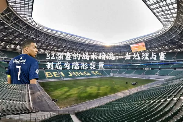 32强赛的战术暗流:当地理与赛制成为隐形变量
