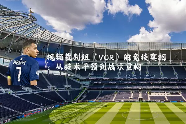 视频裁判组(VOR)的竞技真相:从技术干预到战术重构