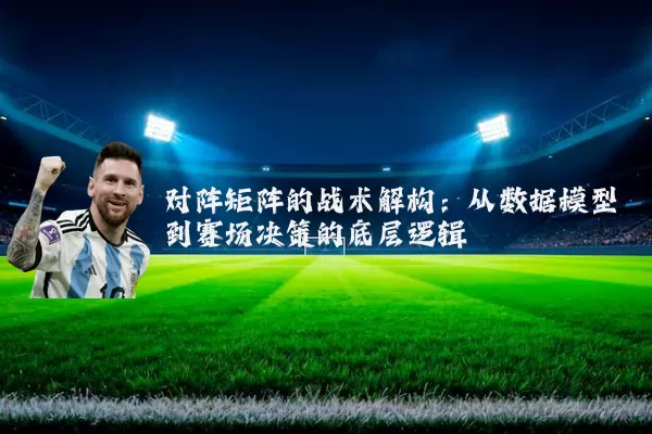 对阵矩阵的战术解构：从数据模型到赛场决策的底层逻辑