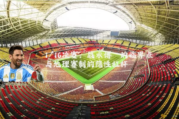 1/16决赛：战术博弈的临界点与地理赛制的隐性杠杆
